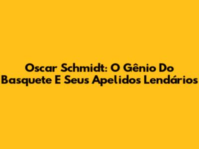 Oscar Schmidt: O Gênio Do Basquete E Seus Apelidos Lendários