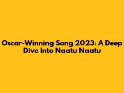 Oscar-Winning Song 2023: A Deep Dive Into 'Naatu Naatu'