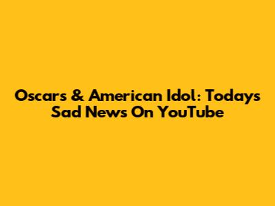 Oscars & American Idol: Today's Sad News On YouTube