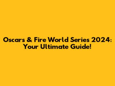 Oscars & Fire World Series 2024: Your Ultimate Guide!