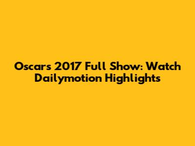 Oscars 2017 Full Show: Watch Dailymotion Highlights