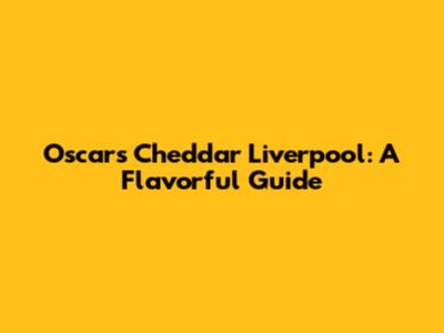 Oscars Cheddar Liverpool: A Flavorful Guide