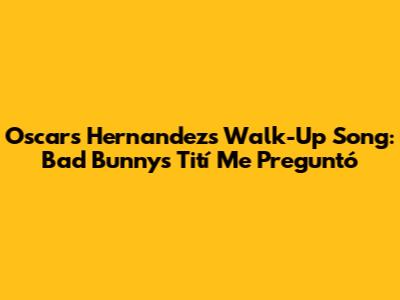 Oscars Hernandez's Walk-Up Song: Bad Bunny's 'Tití Me Preguntó'