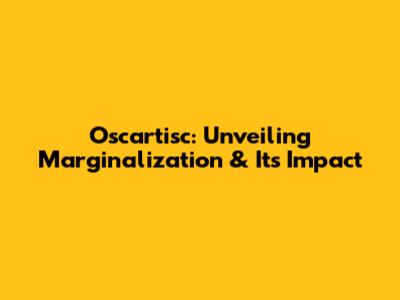Oscartisc: Unveiling Marginalization & Its Impact