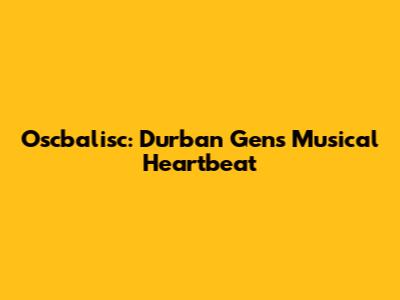 Oscbalisc: Durban Gen's Musical Heartbeat