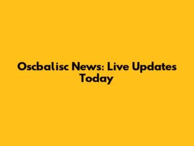 Oscbalisc News: Live Updates Today