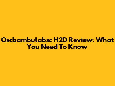 Oscbambulabsc H2D Review: What You Need To Know