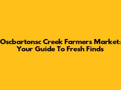 Oscbartonsc Creek Farmers Market: Your Guide To Fresh Finds
