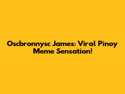 Oscbronnysc James: Viral Pinoy Meme Sensation!