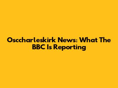 Osccharleskirk News: What The BBC Is Reporting