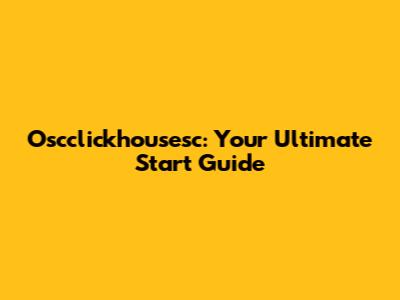Oscclickhousesc: Your Ultimate Start Guide