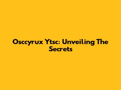 Osccyrux Ytsc: Unveiling The Secrets