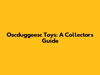 Oscduggeesc Toys: A Collector's Guide