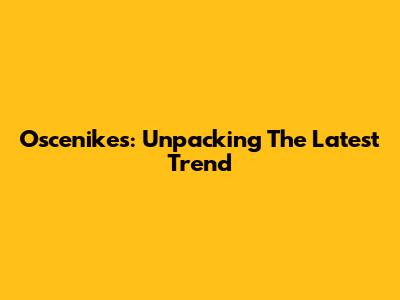 Oscenikes: Unpacking The Latest Trend