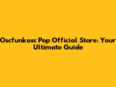 Oscfunkosc Pop Official Store: Your Ultimate Guide