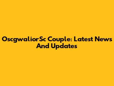 OscgwaliorSc Couple: Latest News And Updates