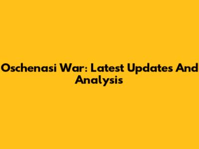 Oschenasi War: Latest Updates And Analysis