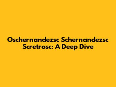 Oschernandezsc Schernandezsc Scretrosc: A Deep Dive
