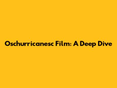 Oschurricanesc Film: A Deep Dive