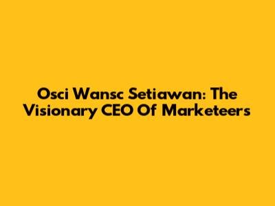 Osci Wansc Setiawan: The Visionary CEO Of Marketeers