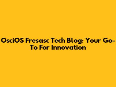 OsciOS Fresasc Tech Blog: Your Go-To For Innovation