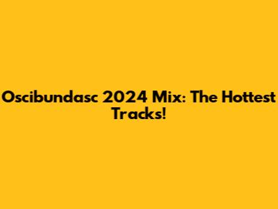 Oscibundasc 2024 Mix: The Hottest Tracks!