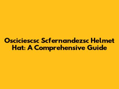 Osciciescsc Scfernandezsc Helmet Hat: A Comprehensive Guide