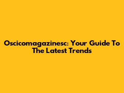 Oscicomagazinesc: Your Guide To The Latest Trends