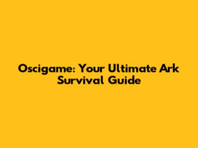 Oscigame: Your Ultimate Ark Survival Guide