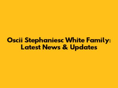 Oscii Stephaniesc White Family: Latest News & Updates