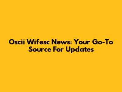 Oscii Wifesc News: Your Go-To Source For Updates
