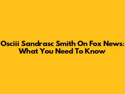 Osciii Sandrasc Smith On Fox News: What You Need To Know