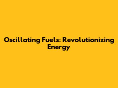 Oscillating Fuels: Revolutionizing Energy