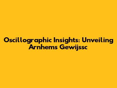Oscillographic Insights: Unveiling Arnhem's Gewijssc