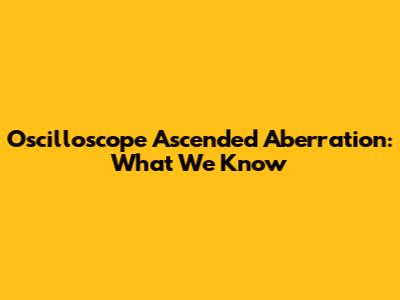 Oscilloscope Ascended Aberration: What We Know