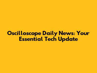 Oscilloscope Daily News: Your Essential Tech Update