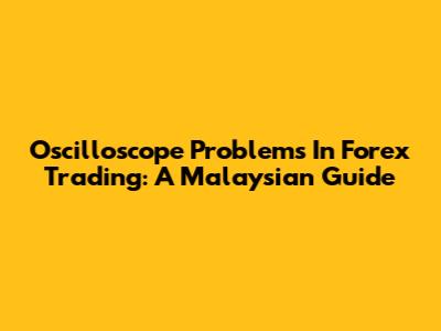 Oscilloscope Problems In Forex Trading: A Malaysian Guide
