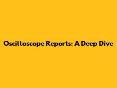 Oscilloscope Reports: A Deep Dive