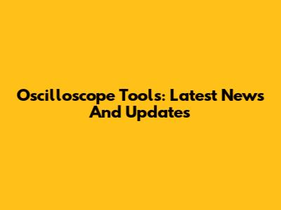 Oscilloscope Tools: Latest News And Updates
