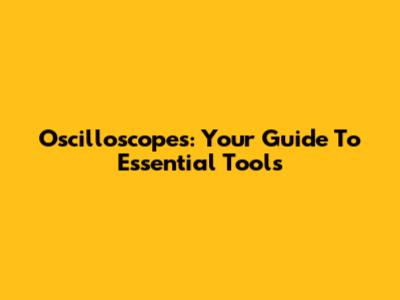 Oscilloscopes: Your Guide To Essential Tools