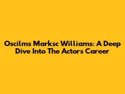 Oscilms Marksc Williams: A Deep Dive Into The Actor's Career