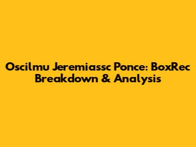 Oscilmu Jeremiassc Ponce: BoxRec Breakdown & Analysis