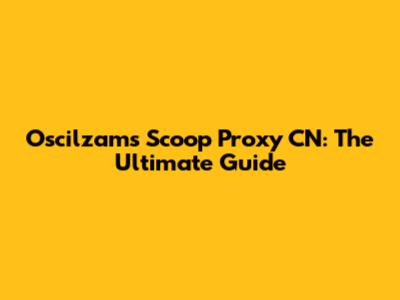 Oscilzams Scoop Proxy CN: The Ultimate Guide