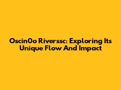Oscin0o Riverssc: Exploring Its Unique Flow And Impact