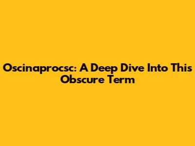 Oscinaprocsc: A Deep Dive Into This Obscure Term