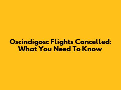 Oscindigosc Flights Cancelled: What You Need To Know