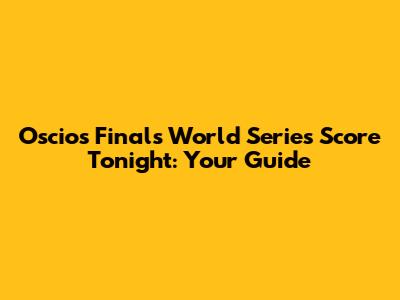 Oscios Finals World Series Score Tonight: Your Guide