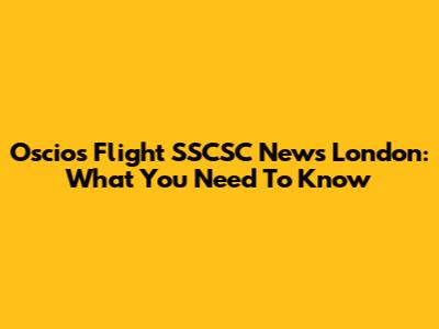 Oscios Flight SSCSC News London: What You Need To Know