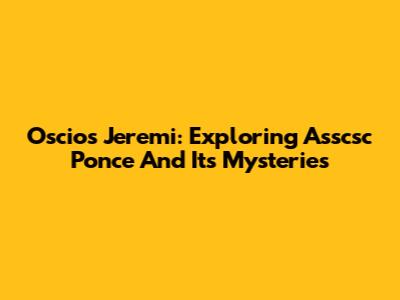 Oscios Jeremi: Exploring Asscsc Ponce And Its Mysteries