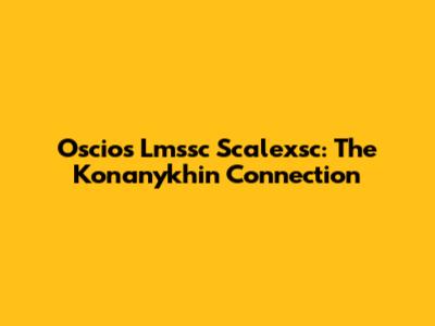 Oscios Lmssc Scalexsc: The Konanykhin Connection